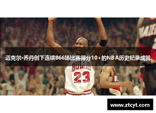 迈克尔·乔丹创下连续866场比赛得分10+的NBA历史纪录成就