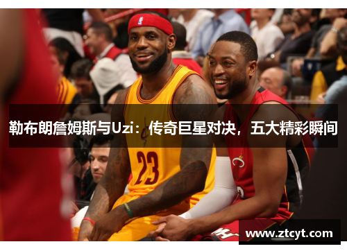 勒布朗詹姆斯与Uzi:传奇巨星对决,五大精彩瞬间